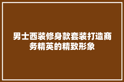男士西装修身款套装打造商务精英的精致形象