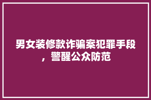 男女装修款诈骗案犯罪手段，警醒公众防范