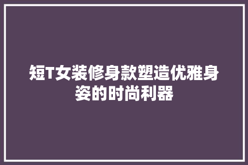 短T女装修身款塑造优雅身姿的时尚利器