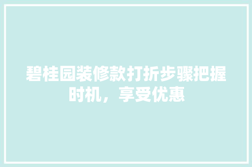 碧桂园装修款打折步骤把握时机，享受优惠
