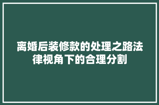 离婚后装修款的处理之路法律视角下的合理分割