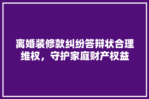 离婚装修款纠纷答辩状合理维权，守护家庭财产权益