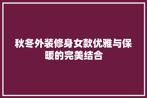 秋冬外装修身女款优雅与保暖的完美结合