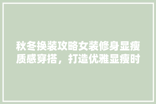 秋冬换装攻略女装修身显瘦质感穿搭，打造优雅显瘦时尚形象