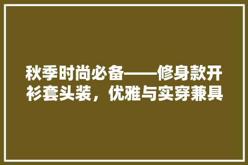 秋季时尚必备——修身款开衫套头装，优雅与实穿兼具