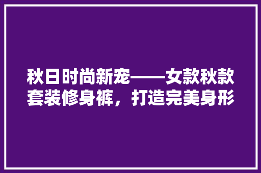 秋日时尚新宠——女款秋款套装修身裤，打造完美身形与个魅力