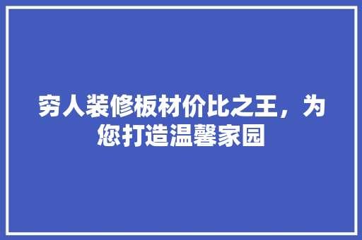 穷人装修板材价比之王，为您打造温馨家园