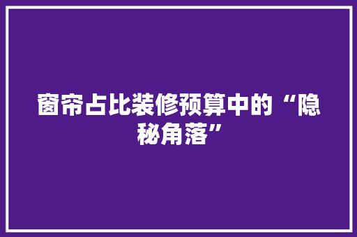 窗帘占比装修预算中的“隐秘角落”