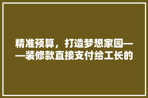 精准预算，打造梦想家园——装修款直接支付给工长的优势与步骤