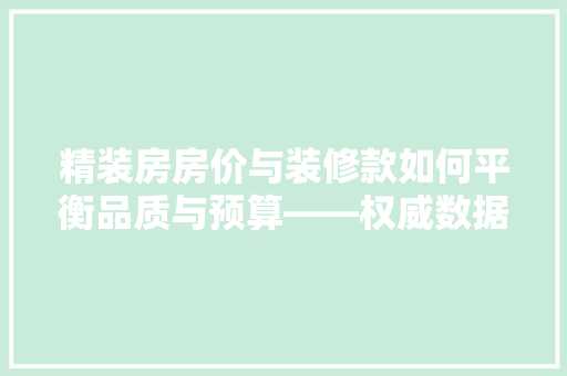 精装房房价与装修款如何平衡品质与预算——权威数据下的理分析