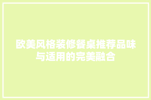 欧美风格装修餐桌推荐品味与适用的完美融合