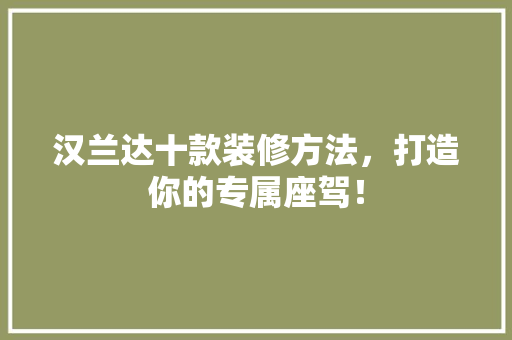 汉兰达十款装修方法，打造你的专属座驾！