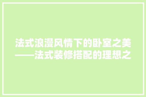法式浪漫风情下的卧室之美——法式装修搭配的理想之床