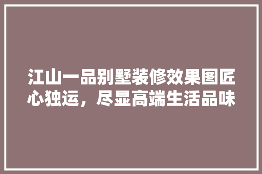 江山一品别墅装修效果图匠心独运，尽显高端生活品味