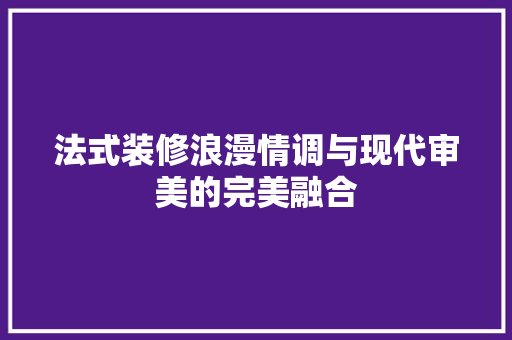 法式装修浪漫情调与现代审美的完美融合