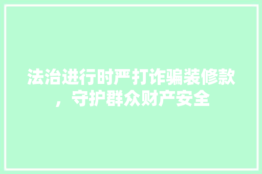 法治进行时严打诈骗装修款，守护群众财产安全