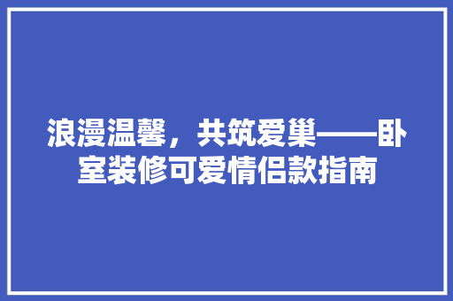 浪漫温馨，共筑爱巢——卧室装修可爱情侣款指南