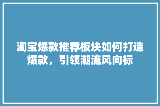 淘宝爆款推荐板块如何打造爆款，引领潮流风向标