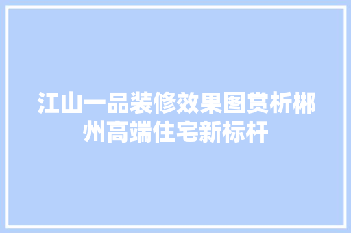 江山一品装修效果图赏析郴州高端住宅新标杆