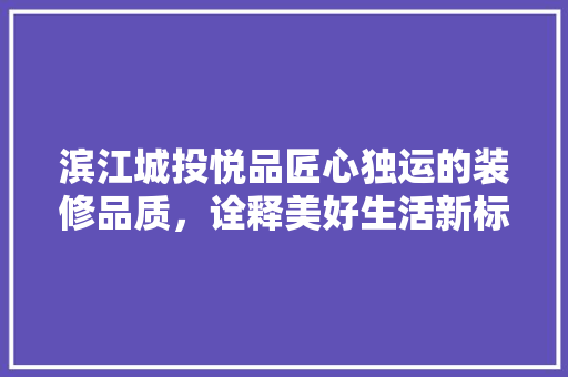 滨江城投悦品匠心独运的装修品质，诠释美好生活新标准