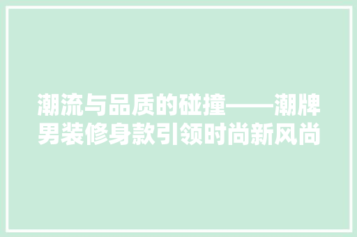 潮流与品质的碰撞——潮牌男装修身款引领时尚新风尚