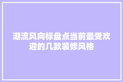 潮流风向标盘点当前最受欢迎的几款装修风格