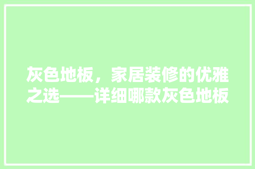 灰色地板，家居装修的优雅之选——详细哪款灰色地板更受欢迎