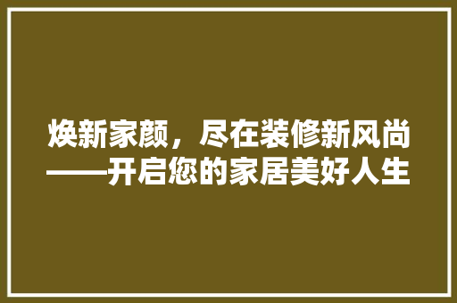 焕新家颜，尽在装修新风尚——开启您的家居美好人生