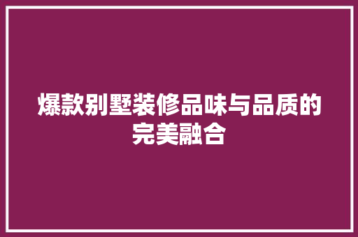 爆款别墅装修品味与品质的完美融合