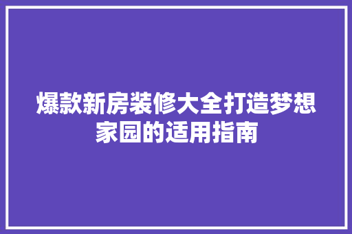 爆款新房装修大全打造梦想家园的适用指南
