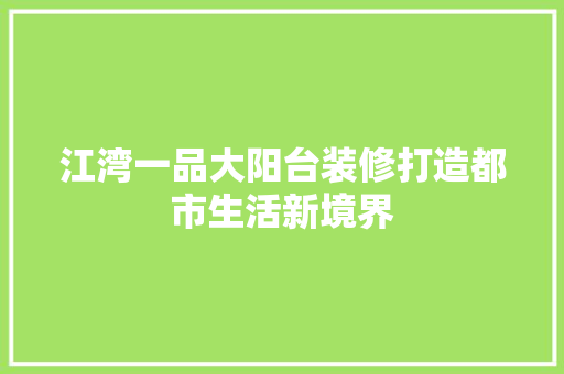 江湾一品大阳台装修打造都市生活新境界