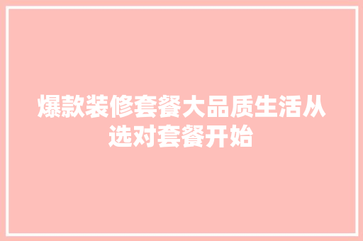 爆款装修套餐大品质生活从选对套餐开始