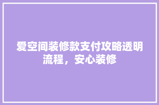 爱空间装修款支付攻略透明流程，安心装修