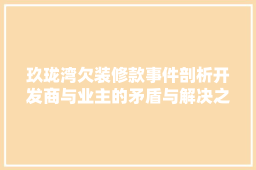 玖珑湾欠装修款事件剖析开发商与业主的矛盾与解决之路