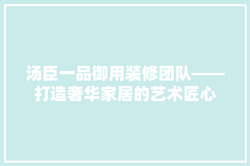 汤臣一品御用装修团队——打造奢华家居的艺术匠心