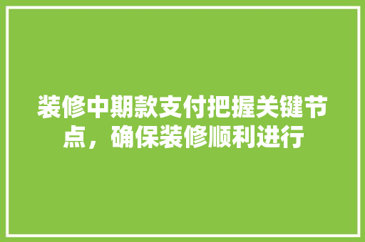 装修中期款支付把握关键节点，确保装修顺利进行