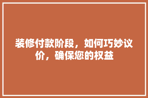 装修付款阶段，如何巧妙议价，确保您的权益