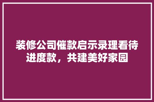 装修公司催款启示录理看待进度款，共建美好家园