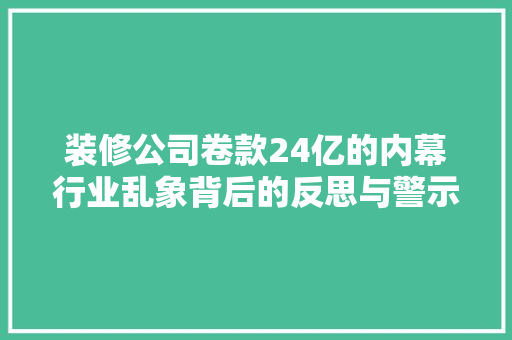 装修公司卷款24亿的内幕行业乱象背后的反思与警示