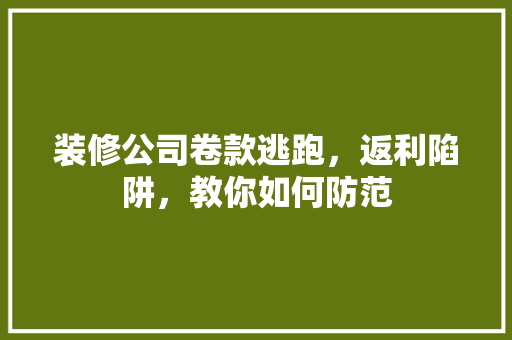 装修公司卷款逃跑，返利陷阱，教你如何防范