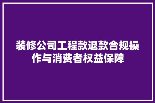 装修公司工程款退款合规操作与消费者权益保障