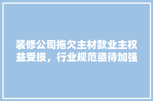 装修公司拖欠主材款业主权益受损，行业规范亟待加强
