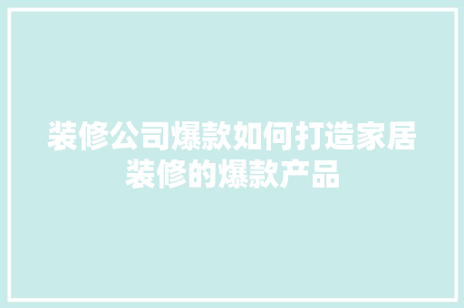 装修公司爆款如何打造家居装修的爆款产品
