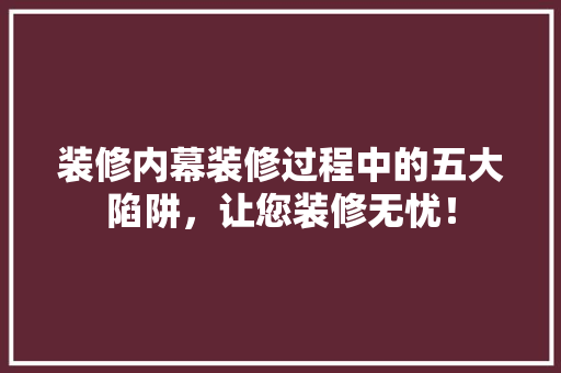 装修内幕装修过程中的五大陷阱，让您装修无忧！