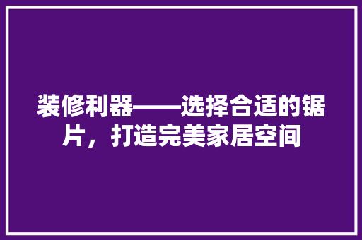 装修利器——选择合适的锯片，打造完美家居空间