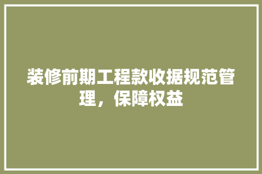 装修前期工程款收据规范管理，保障权益