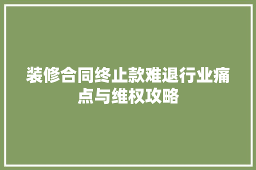 装修合同终止款难退行业痛点与维权攻略