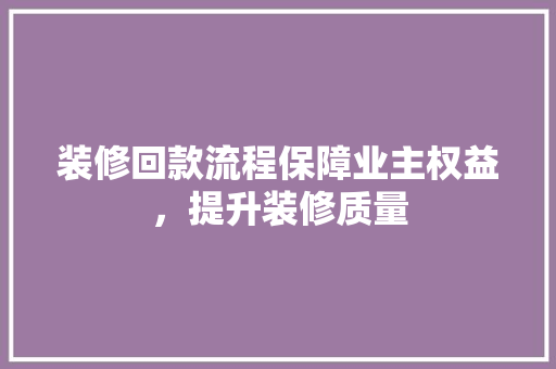 装修回款流程保障业主权益，提升装修质量
