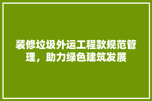 装修垃圾外运工程款规范管理，助力绿色建筑发展