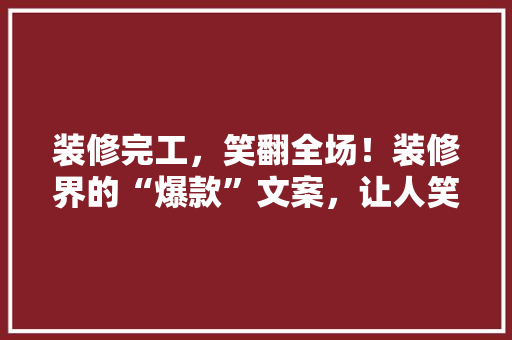 装修完工，笑翻全场！装修界的“爆款”文案，让人笑不活了！